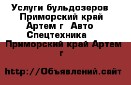 Услуги бульдозеров - Приморский край, Артем г. Авто » Спецтехника   . Приморский край,Артем г.